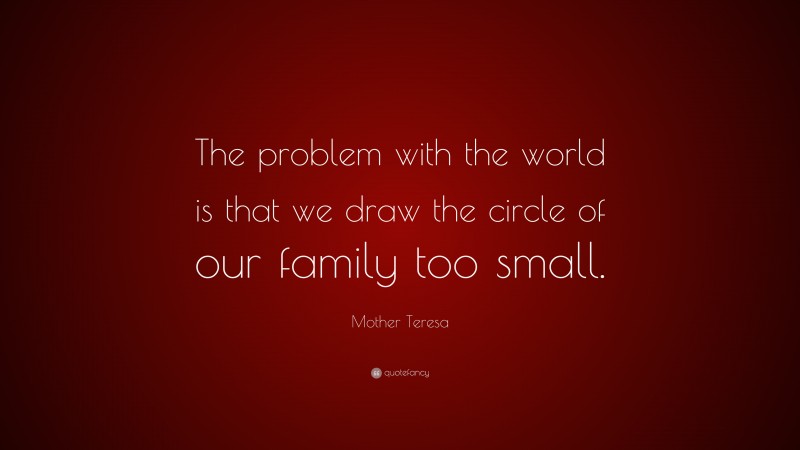 Mother Teresa Quote: “The problem with the world is that we draw the circle of our family too small.”