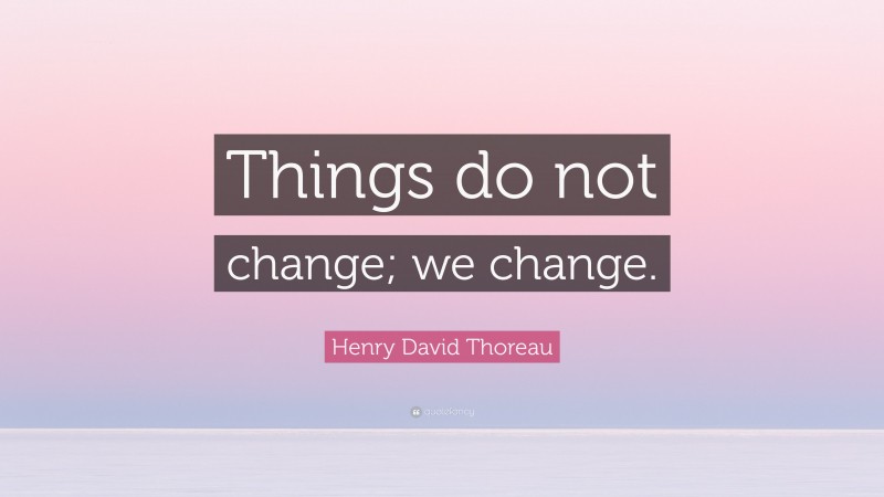 Henry David Thoreau Quote: “Things do not change; we change.”