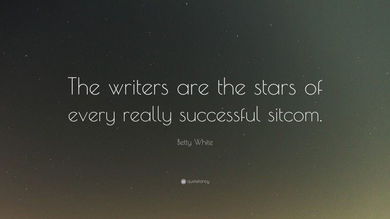 Betty White Quote: “The writers are the stars of every really successful sitcom.”