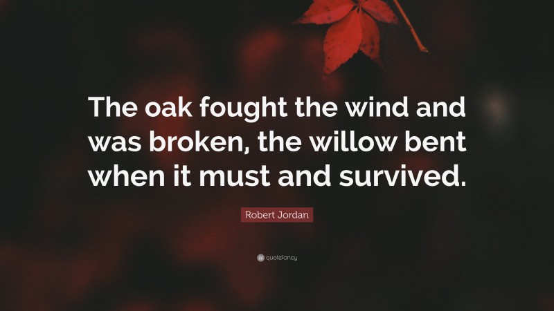 Robert Jordan Quote: “The oak fought the wind and was broken, the willow bent when it must and survived.”