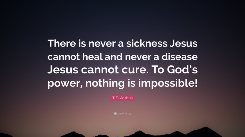 T. B. Joshua Quote: “There is never a sickness Jesus cannot heal and never a disease Jesus cannot cure. To God’s power, nothing is impossible!”