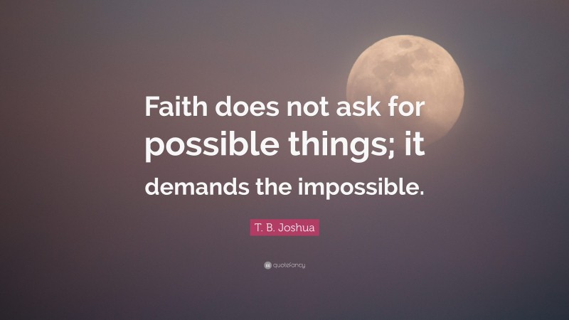T. B. Joshua Quote: “Faith does not ask for possible things; it demands the impossible.”