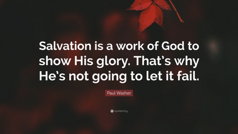 Paul Washer Quote: “Salvation is a work of God to show His glory. That’s why He’s not going to let it fail.”