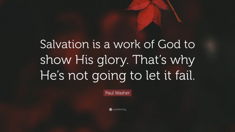 Paul Washer Quote: “Salvation is a work of God to show His glory. That’s why He’s not going to let it fail.”