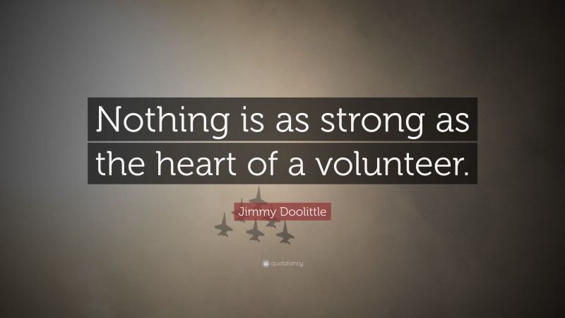 Jimmy Doolittle Quote: “Nothing is as strong as the heart of a volunteer.”