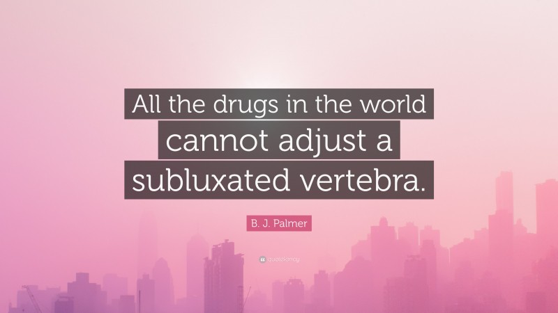B. J. Palmer Quote: “All the drugs in the world cannot adjust a subluxated vertebra.”