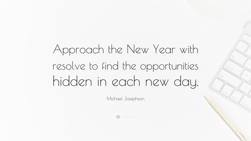 Michael Josephson Quote: “Approach the New Year with resolve to find the opportunities hidden in each new day.”