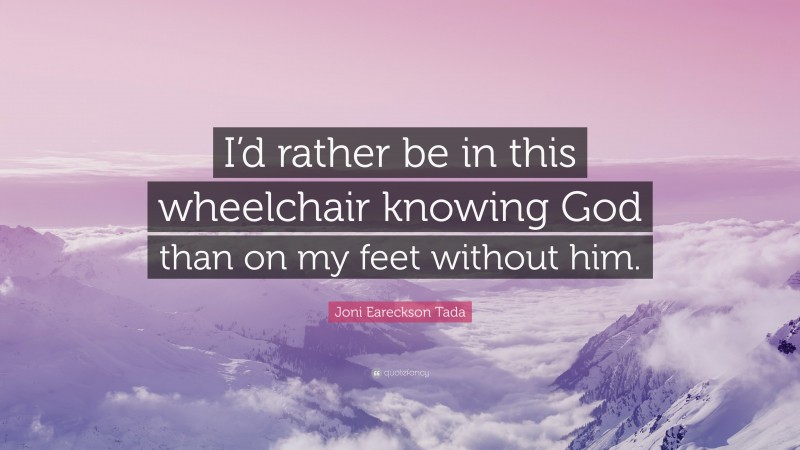 Joni Eareckson Tada Quote: “I’d rather be in this wheelchair knowing God than on my feet without him.”