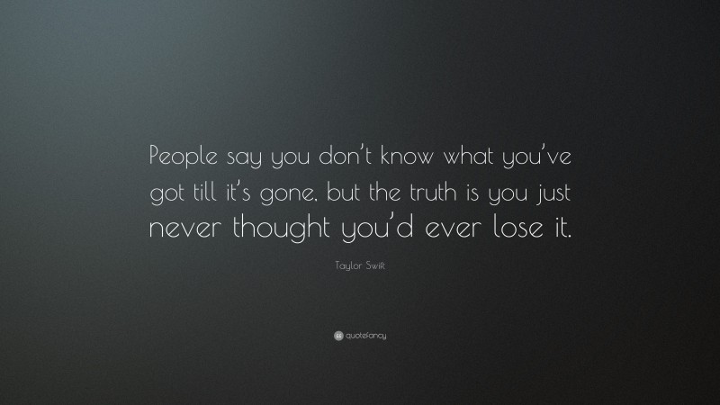 Taylor Swift Quote: “People say you don’t know what you’ve got till it’s gone, but the truth is you just never thought you’d ever lose it.”