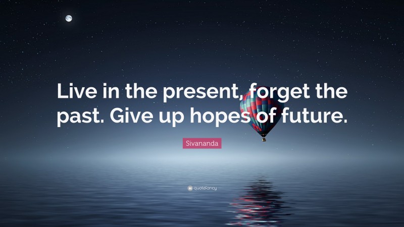 Sivananda Quote: “Live in the present, forget the past. Give up hopes of future.”