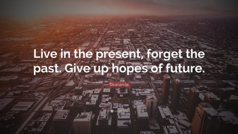 Sivananda Quote: “Live in the present, forget the past. Give up hopes of future.”