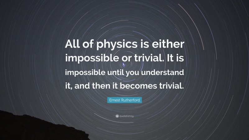 Ernest Rutherford Quote: “All of physics is either impossible or trivial. It is impossible until you understand it, and then it becomes trivial.”