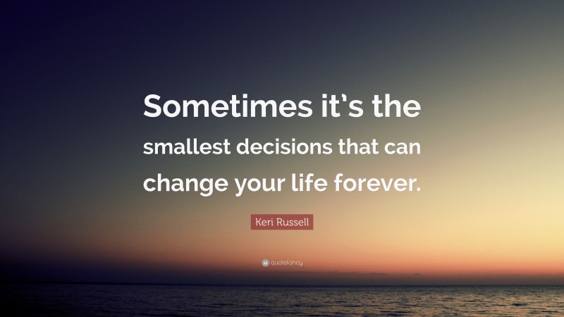 Keri Russell Quote: “Sometimes it’s the smallest decisions that can change your life forever.”