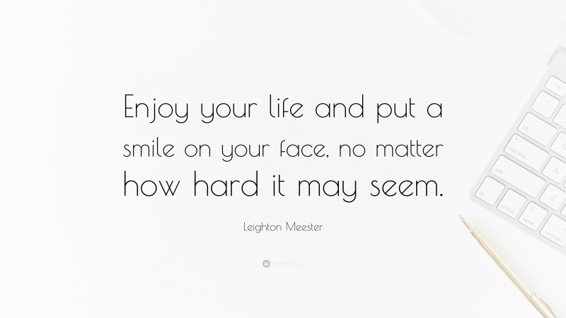Leighton Meester Quote: “Enjoy your life and put a smile on your face, no matter how hard it may seem.”