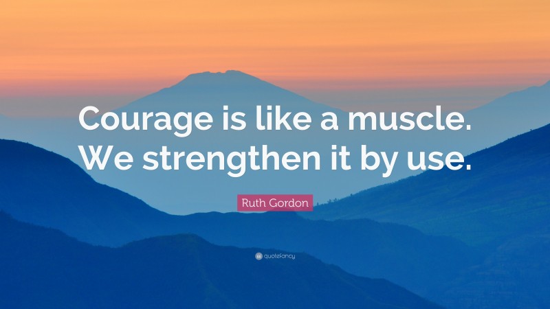 Ruth Gordon Quote: “Courage is like a muscle. We strengthen it by use.”