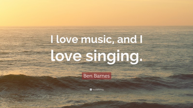 Ben Barnes Quote: “I love music, and I love singing.”