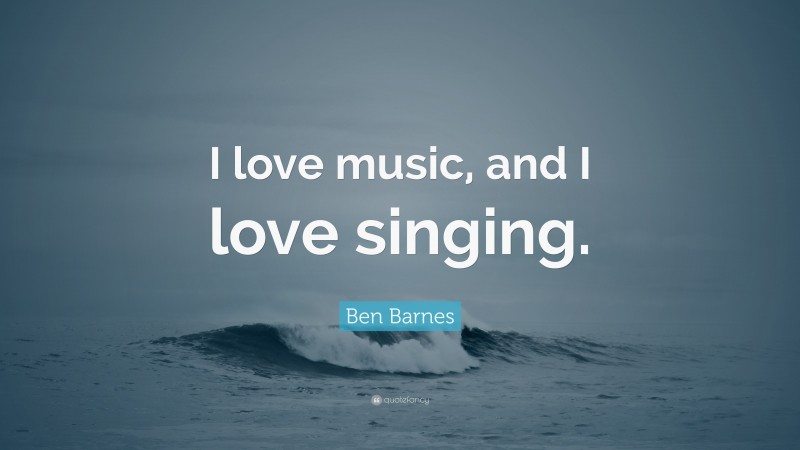 Ben Barnes Quote: “I love music, and I love singing.”