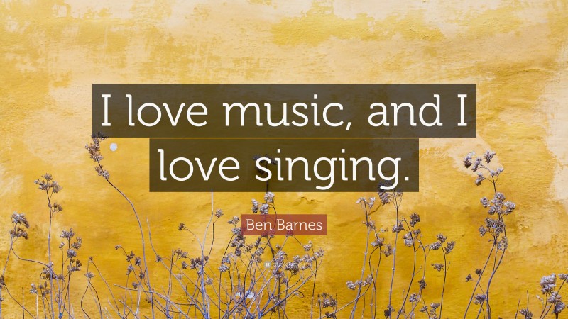 Ben Barnes Quote: “I love music, and I love singing.”