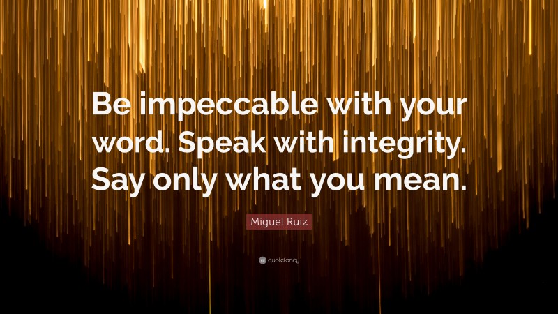 Miguel Ruiz Quote: “Be impeccable with your word. Speak with integrity. Say only what you mean.”
