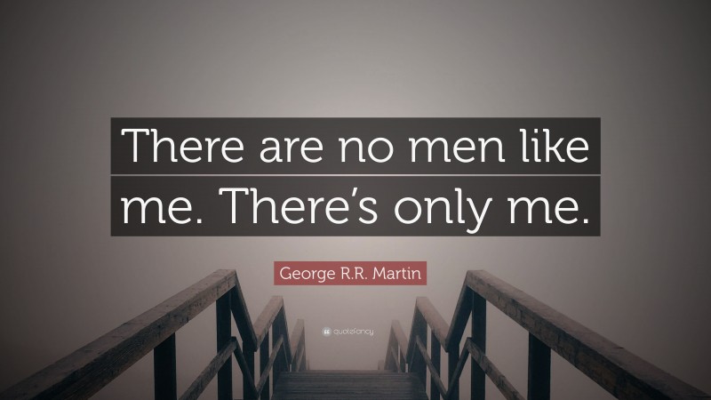 George R.R. Martin Quote: “There are no men like me. There’s only me.”