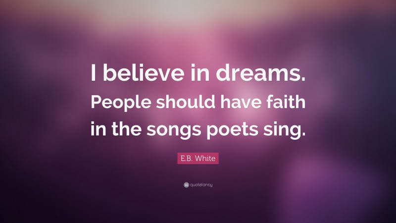 E.B. White Quote: “I believe in dreams. People should have faith in the songs poets sing.”