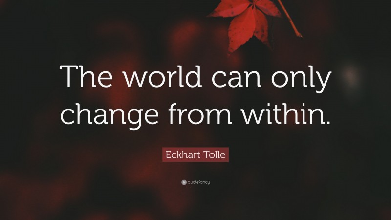 Eckhart Tolle Quote: “The world can only change from within.”