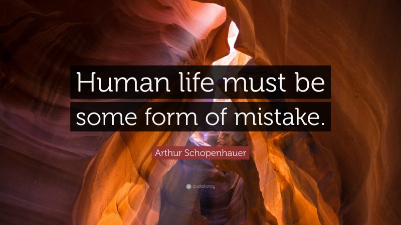 Arthur Schopenhauer Quote: “Human life must be some form of mistake.”