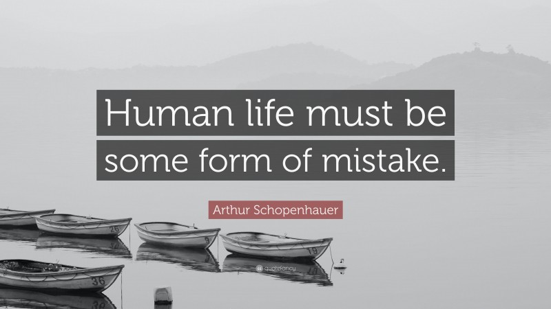 Arthur Schopenhauer Quote: “Human life must be some form of mistake.”