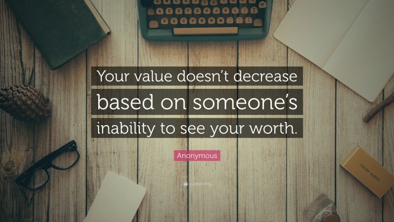 Anonymous Quote: “Your value doesn’t decrease based on someone’s inability to see your worth.”