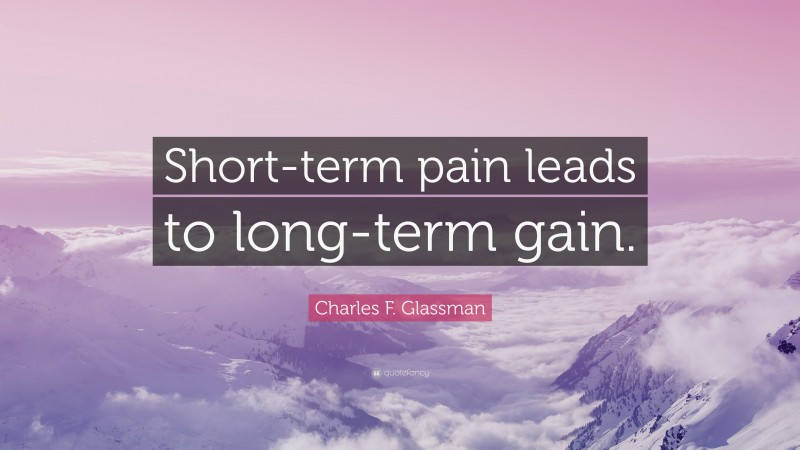 Charles F. Glassman Quote: “Short-term pain leads to long-term gain.”