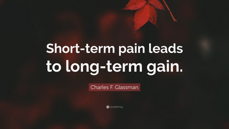 Charles F. Glassman Quote: “Short-term pain leads to long-term gain.”