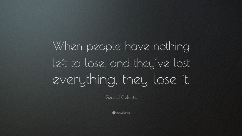 Gerald Celente Quote: “When people have nothing left to lose, and they’ve lost everything, they lose it.”