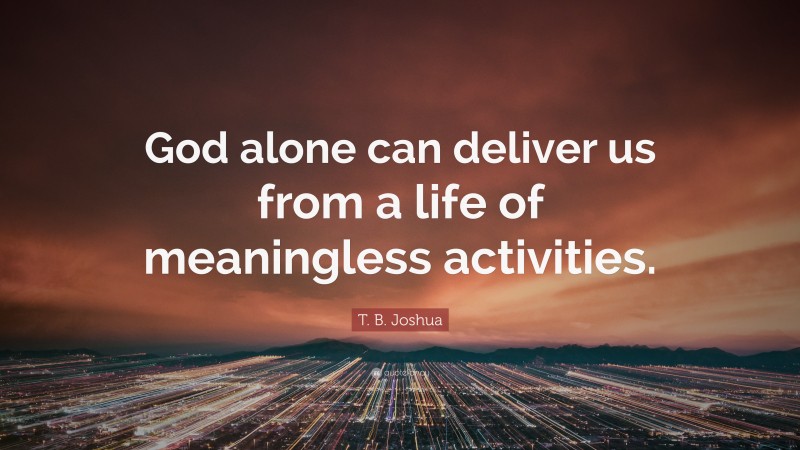 T. B. Joshua Quote: “God alone can deliver us from a life of meaningless activities.”