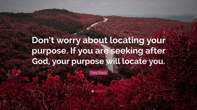 Tony Evans Quote: “Don’t worry about locating your purpose. If you are seeking after God, your purpose will locate you.”