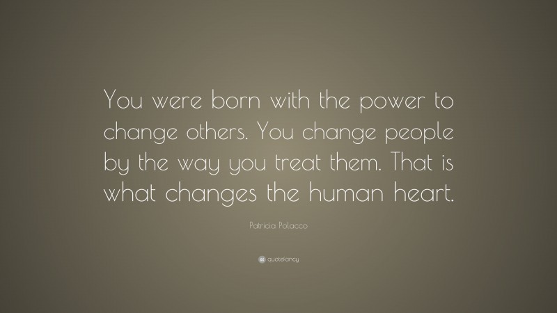 Patricia Polacco Quote: “You were born with the power to change others. You change people by the way you treat them. That is what changes the human heart.”