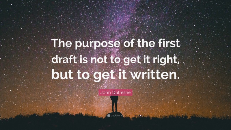 John Dufresne Quote: “The purpose of the first draft is not to get it right, but to get it written.”