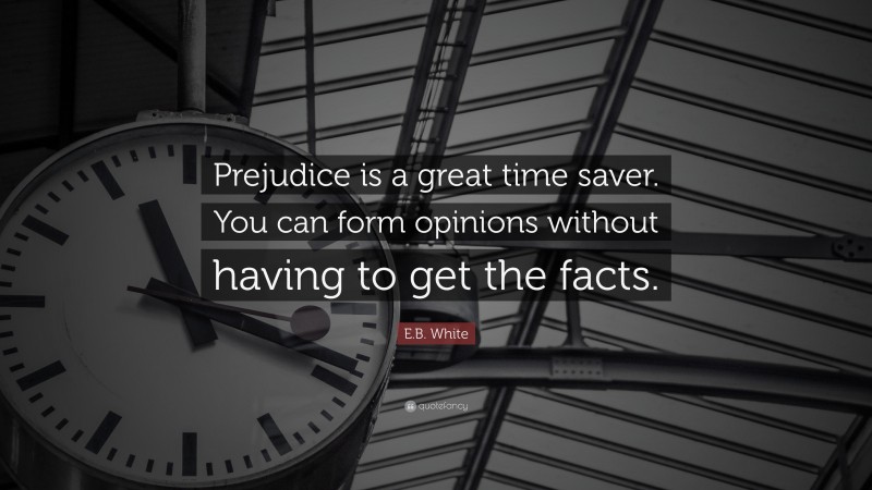 E.B. White Quote: “Prejudice is a great time saver. You can form opinions without having to get the facts.”