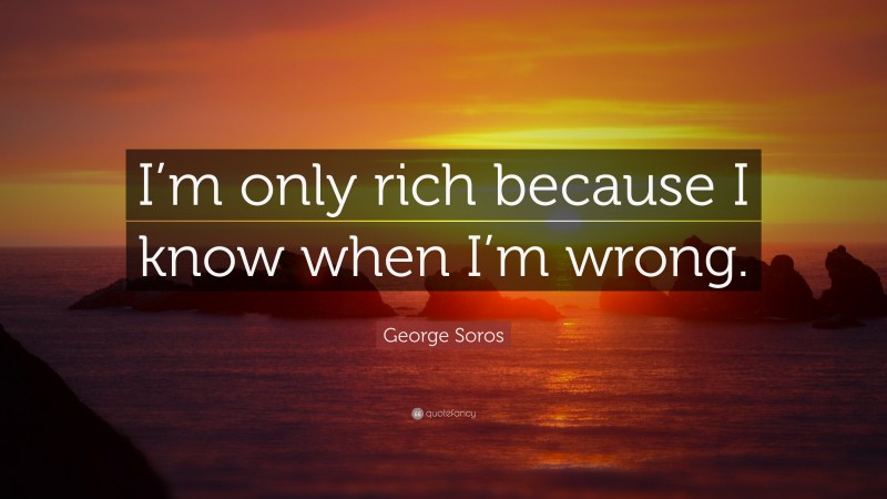 George Soros Quote: “I’m only rich because I know when I’m wrong.”