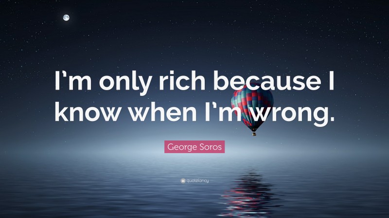 George Soros Quote: “I’m only rich because I know when I’m wrong.”