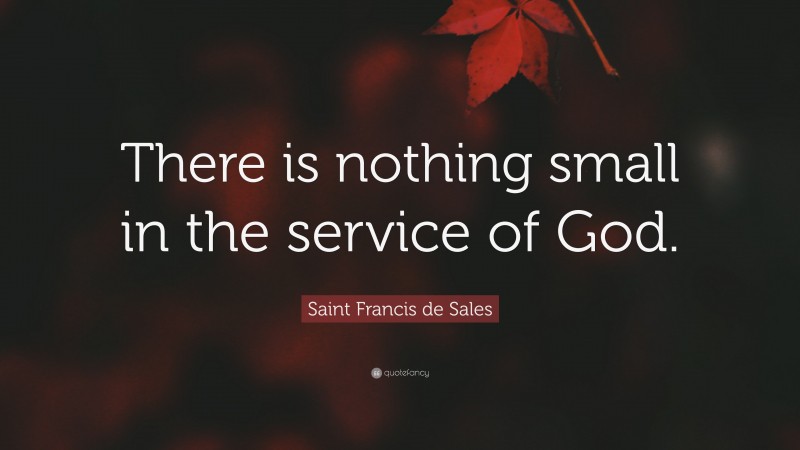 Saint Francis de Sales Quote: “There is nothing small in the service of God.”