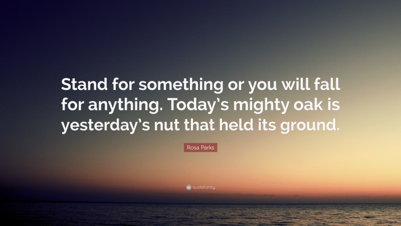 Rosa Parks Quote: “Stand for something or you will fall for anything. Today’s mighty oak is yesterday’s nut that held its ground.”