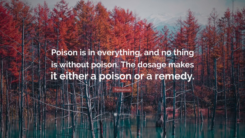 Paracelsus Quote: “Poison is in everything, and no thing is without poison. The dosage makes it either a poison or a remedy.”