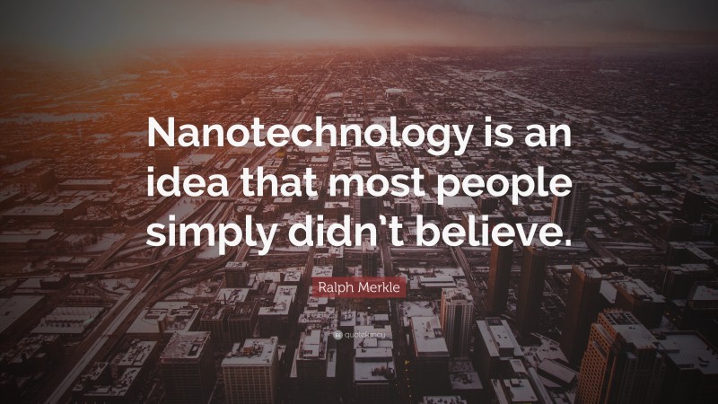 Ralph Merkle Quote: “Nanotechnology is an idea that most people simply didn’t believe.”