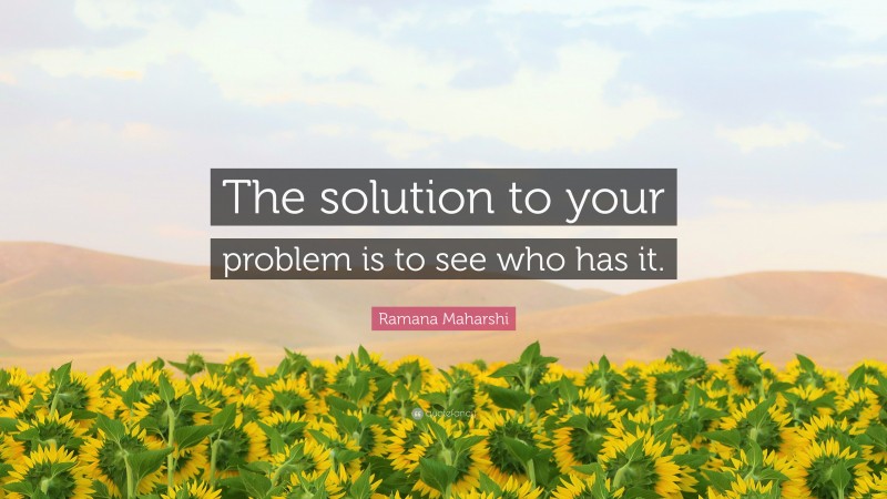 Ramana Maharshi Quote: “The solution to your problem is to see who has it.”