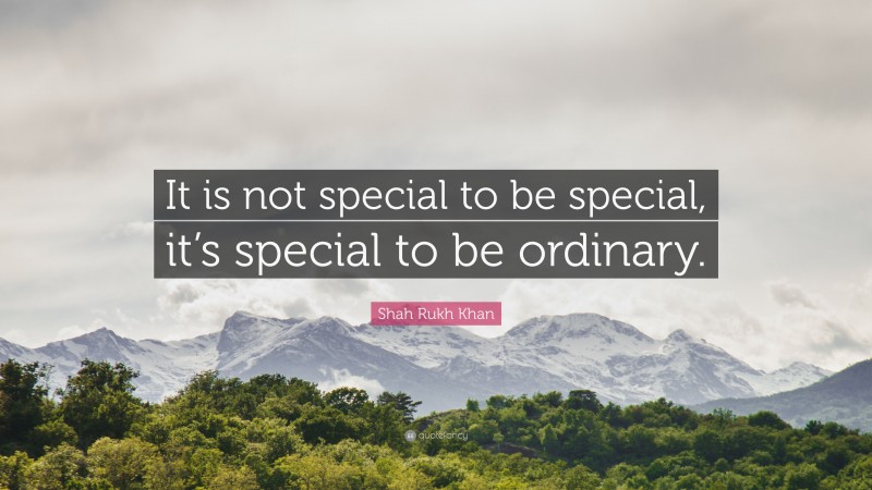 Shah Rukh Khan Quote: “It is not special to be special, it’s special to be ordinary.”