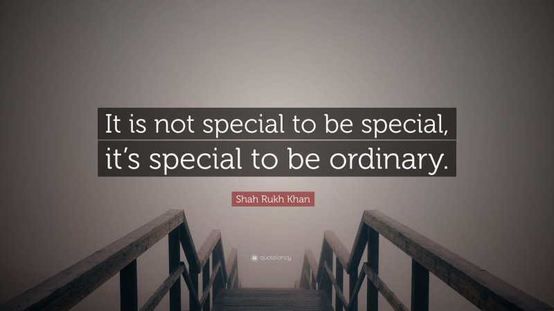 Shah Rukh Khan Quote: “It is not special to be special, it’s special to be ordinary.”