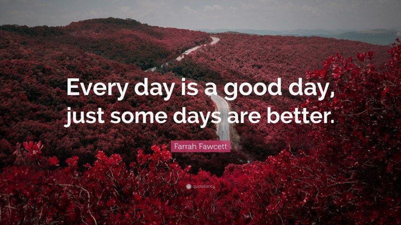 Farrah Fawcett Quote: “Every day is a good day, just some days are better.”