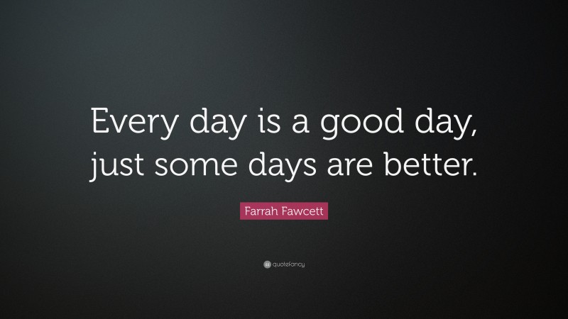 Farrah Fawcett Quote: “Every day is a good day, just some days are better.”