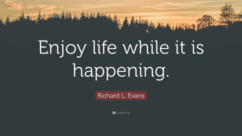 Richard L. Evans Quote: “Enjoy life while it is happening.”