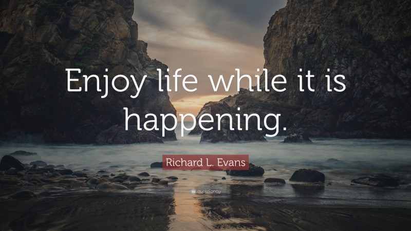 Richard L. Evans Quote: “Enjoy life while it is happening.”
